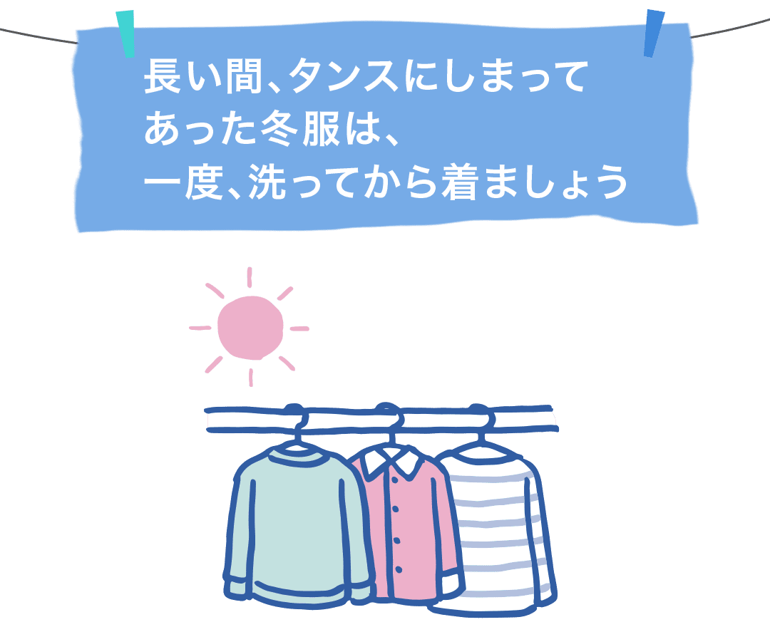 長い間、タンスにしまってあった冬服は、一度、洗ってから着ましょう